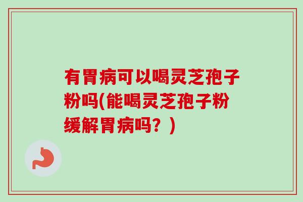 有胃病可以喝灵芝孢子粉吗(能喝灵芝孢子粉缓解胃病吗？)