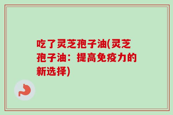 吃了灵芝孢子油(灵芝孢子油：提高免疫力的新选择)