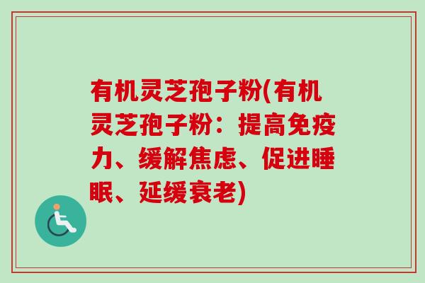 有机灵芝孢子粉(有机灵芝孢子粉：提高免疫力、缓解焦虑、促进睡眠、延缓衰老)