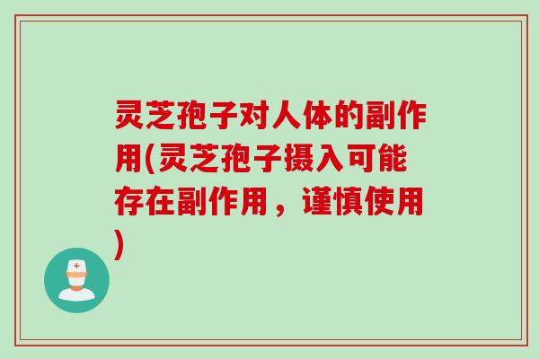 灵芝孢子对人体的副作用(灵芝孢子摄入可能存在副作用，谨慎使用)