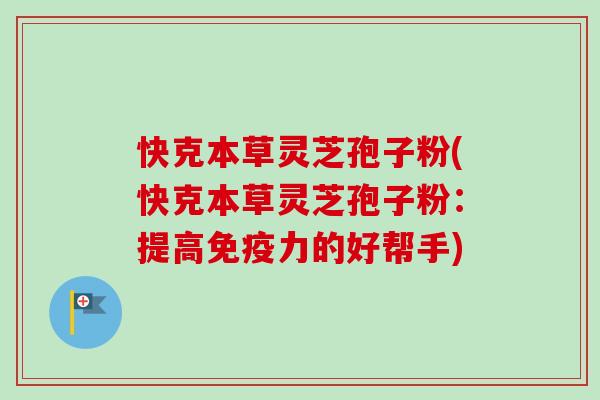 快克本草灵芝孢子粉(快克本草灵芝孢子粉：提高免疫力的好帮手)