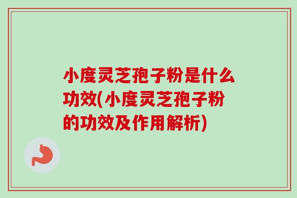 小度灵芝孢子粉是什么功效(小度灵芝孢子粉的功效及作用解析)