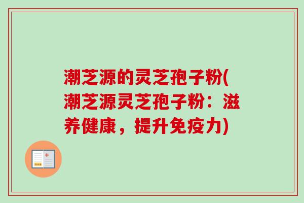 潮芝源的灵芝孢子粉(潮芝源灵芝孢子粉：滋养健康，提升免疫力)