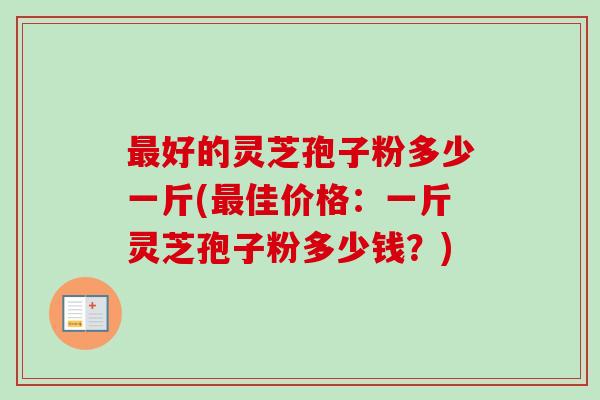 最好的灵芝孢子粉多少一斤(最佳价格：一斤灵芝孢子粉多少钱？)