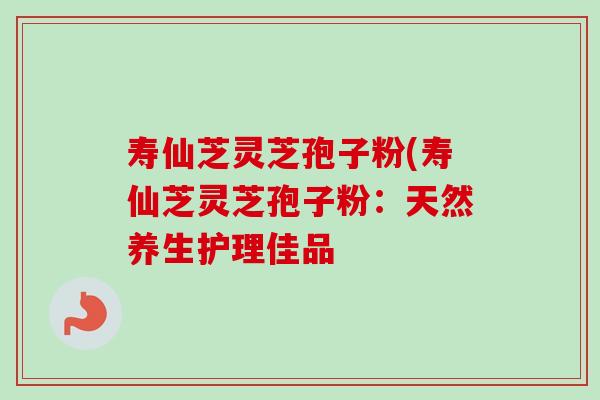 寿仙芝灵芝孢子粉(寿仙芝灵芝孢子粉:天然养生护理佳品 寿仙芝灵芝孢子粉(寿仙芝灵芝孢子粉:天然养生护理佳品