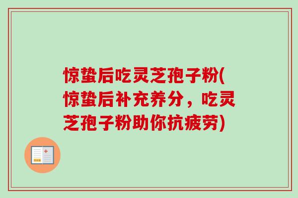 惊蛰后吃灵芝孢子粉(惊蛰后补充养分,吃灵芝孢子粉助你) 惊蛰后吃灵芝孢子粉(惊蛰后补充养分,吃灵芝孢子粉助你)