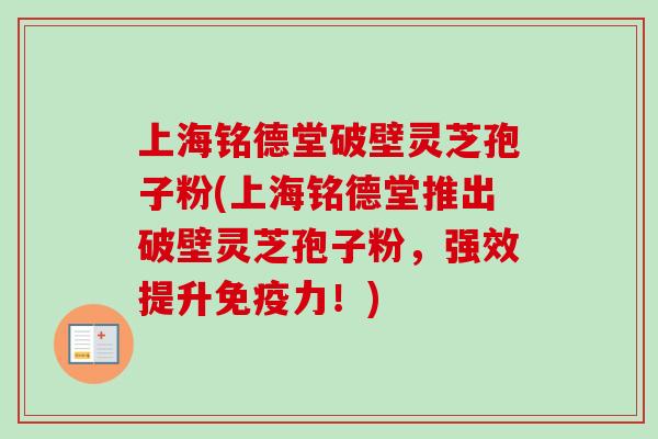 上海铭德堂破壁灵芝孢子粉(上海铭德堂推出破壁灵芝孢子粉，强效提升免疫力！)