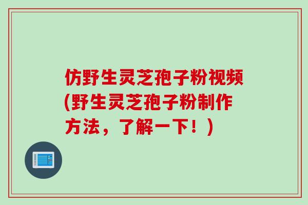 仿野生灵芝孢子粉视频(野生灵芝孢子粉制作方法，了解一下！)