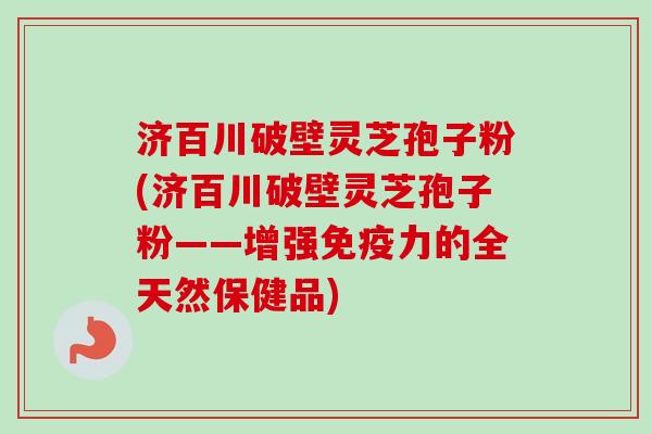 济百川破壁灵芝孢子粉(济百川破壁灵芝孢子粉——增强免疫力的全天然保健品)