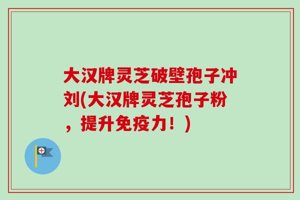 大汉牌灵芝破壁孢子冲刘(大汉牌灵芝孢子粉，提升免疫力！)