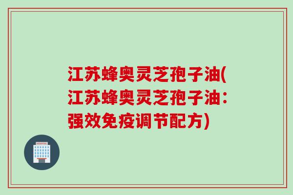 江苏蜂奥灵芝孢子油(江苏蜂奥灵芝孢子油：强效免疫调节配方)
