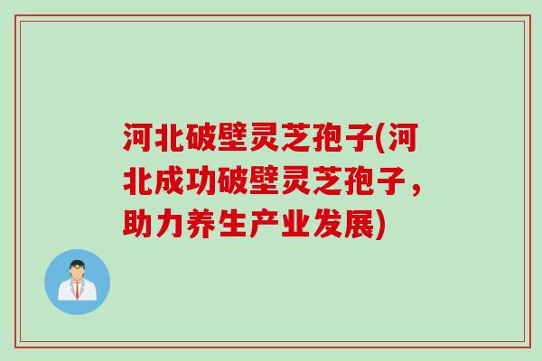 河北破壁灵芝孢子(河北成功破壁灵芝孢子，助力养生产业发展)