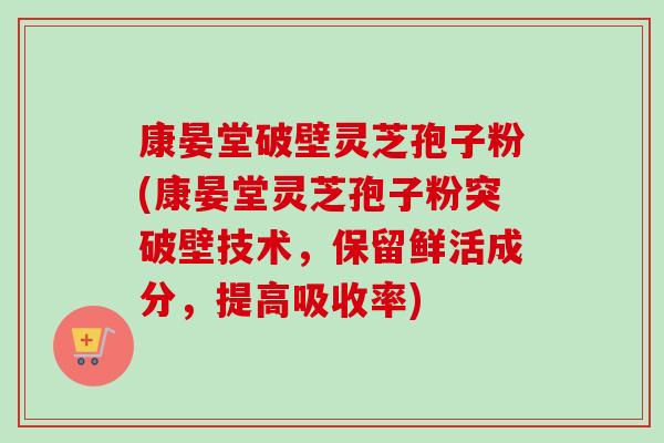 康晏堂破壁灵芝孢子粉(康晏堂灵芝孢子粉突破壁技术，保留鲜活成分，提高吸收率)
