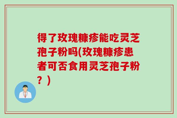 得了玫瑰糠疹能吃灵芝孢子粉吗(玫瑰糠疹患者可否食用灵芝孢子粉？)
