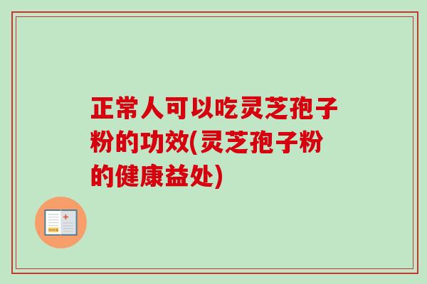 正常人可以吃灵芝孢子粉的功效(灵芝孢子粉的健康益处)
