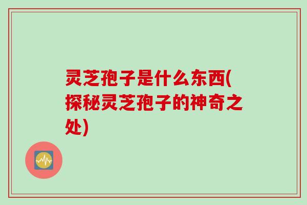 灵芝孢子是什么东西(探秘灵芝孢子的神奇之处)