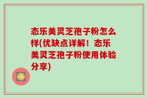 态乐美灵芝孢子粉怎么样(优缺点详解！态乐美灵芝孢子粉使用体验分享)