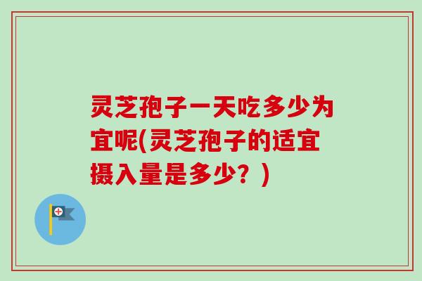 灵芝孢子一天吃多少为宜呢(灵芝孢子的适宜摄入量是多少？)