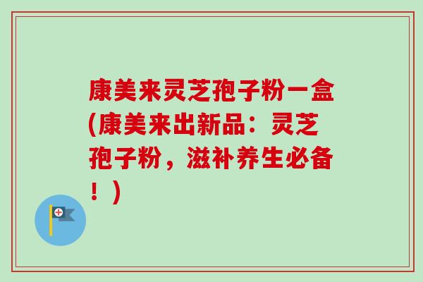 康美来灵芝孢子粉一盒(康美来出新品：灵芝孢子粉，滋补养生必备！)