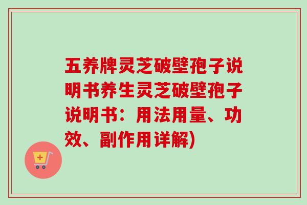 五养牌灵芝破壁孢子说明书养生灵芝破壁孢子说明书:用法用量、功效、副作用详解) 五养牌灵芝破壁孢子说明书养生灵芝破壁孢子说明书:用法用量、功效、副作用详解)