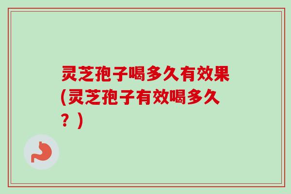 灵芝孢子喝多久有效果(灵芝孢子有效喝多久？)