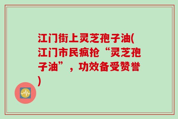 江门街上灵芝孢子油(江门市民疯抢“灵芝孢子油”，功效备受赞誉)