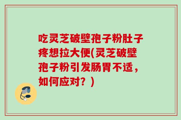 吃灵芝破壁孢子粉肚子疼想拉大便(灵芝破壁孢子粉引发肠胃不适,如何应对?) 吃灵芝破壁孢子粉肚子疼想拉大便(灵芝破壁孢子粉引发肠胃不适,如何应对?)