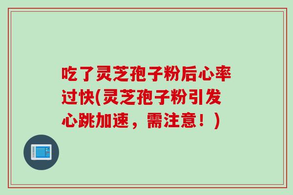吃了灵芝孢子粉后心率过快(灵芝孢子粉引发心跳加速,需注意!) 吃了灵芝孢子粉后心率过快(灵芝孢子粉引发心跳加速,需注意!)
