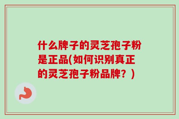 什么牌子的灵芝孢子粉是正品(如何识别真正的灵芝孢子粉品牌？)