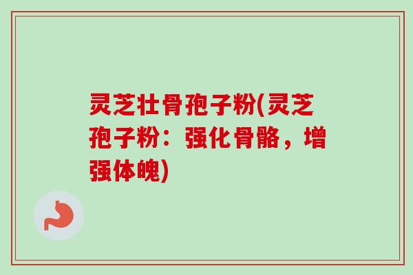 灵芝壮骨孢子粉(灵芝孢子粉:强化骨骼,增强体魄) 灵芝壮骨孢子粉(灵芝孢子粉:强化骨骼,增强体魄)