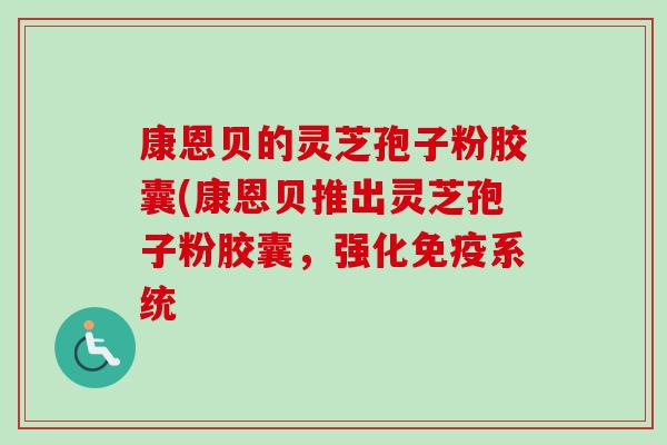康恩贝的灵芝孢子粉胶囊(康恩贝推出灵芝孢子粉胶囊,强化免疫系统 康恩贝的灵芝孢子粉胶囊(康恩贝推出灵芝孢子粉胶囊,强化免疫系统