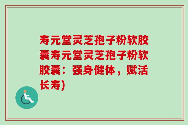寿元堂灵芝孢子粉软胶囊寿元堂灵芝孢子粉软胶囊：强身健体，赋活长寿)