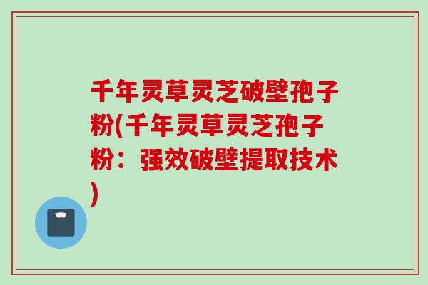 千年灵草灵芝破壁孢子粉(千年灵草灵芝孢子粉：强效破壁提取技术)