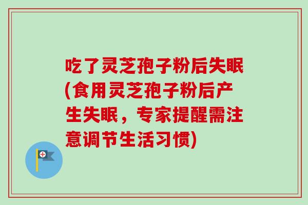 吃了灵芝孢子粉后失眠(食用灵芝孢子粉后产生失眠，专家提醒需注意调节生活习惯)