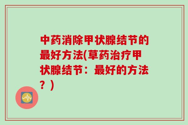 中药消除甲状腺结节的最好方法(草药治疗甲状腺结节：最好的方法？)