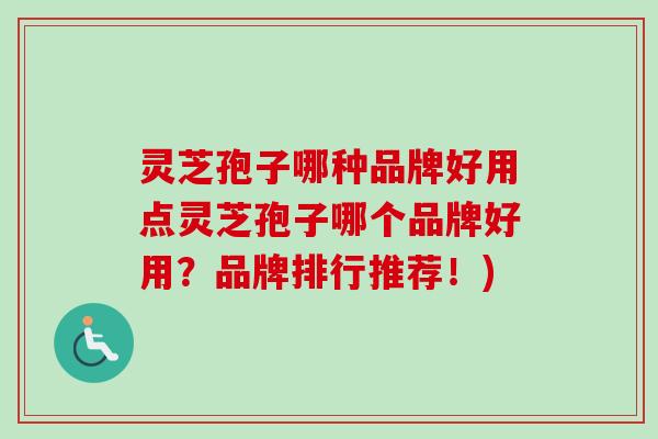 灵芝孢子哪种品牌好用点灵芝孢子哪个品牌好用？品牌排行推荐！)