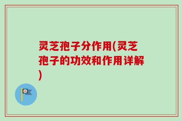 灵芝孢子分作用(灵芝孢子的功效和作用详解) 灵芝孢子分作用(灵芝孢子的功效和作用详解)