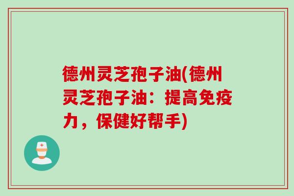 德州灵芝孢子油(德州灵芝孢子油：提高免疫力，保健好帮手)