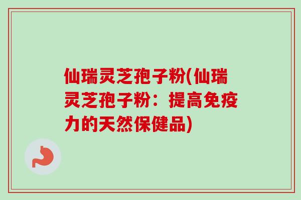 仙瑞灵芝孢子粉(仙瑞灵芝孢子粉：提高免疫力的天然保健品)