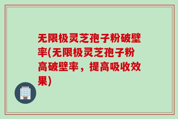 无限极灵芝孢子粉破壁率(无限极灵芝孢子粉高破壁率，提高吸收效果)