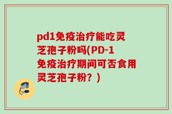 pd1免疫治疗能吃灵芝孢子粉吗(PD-1免疫治疗期间可否食用灵芝孢子粉？)