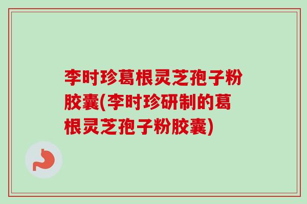 李时珍葛根灵芝孢子粉胶囊(李时珍研制的葛根灵芝孢子粉胶囊)