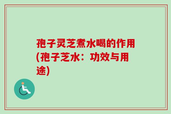 孢子灵芝煮水喝的作用(孢子芝水：功效与用途)