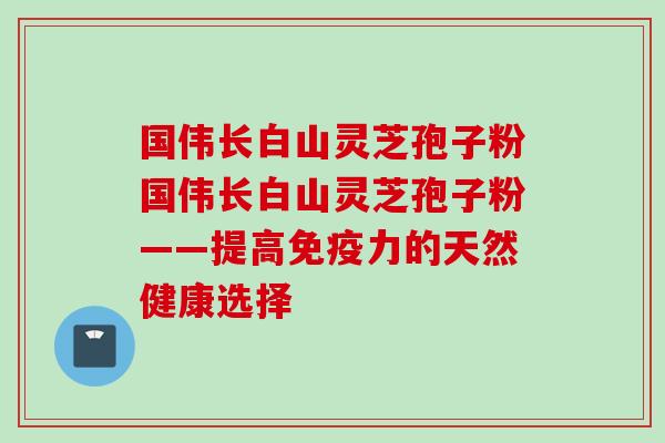 国伟长白山灵芝孢子粉国伟长白山灵芝孢子粉——提高免疫力的天然健康选择 国伟长白山灵芝孢子粉国伟长白山灵芝孢子粉——提高免疫力的天然健康选择