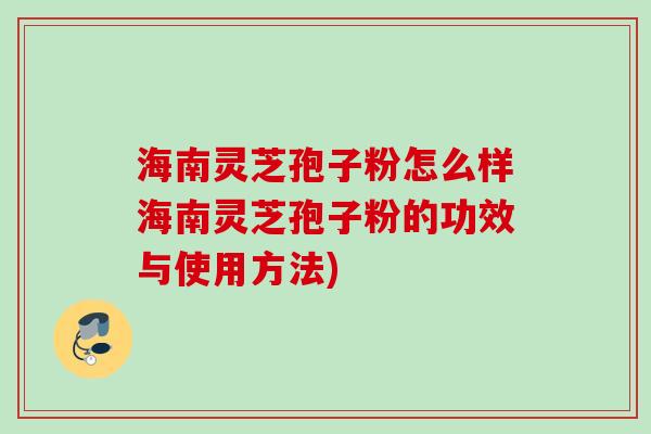 海南灵芝孢子粉怎么样海南灵芝孢子粉的功效与使用方法)