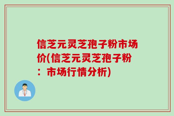 信芝元灵芝孢子粉市场价(信芝元灵芝孢子粉：市场行情分析)