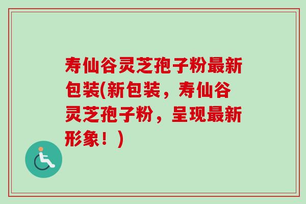 寿仙谷灵芝孢子粉最新包装(新包装，寿仙谷灵芝孢子粉，呈现最新形象！)