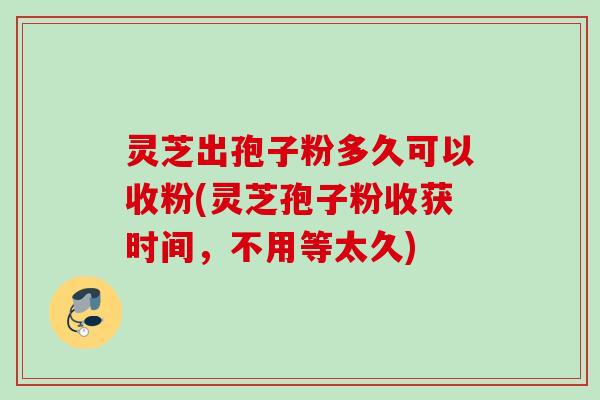 灵芝出孢子粉多久可以收粉(灵芝孢子粉收获时间，不用等太久)