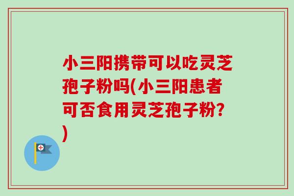 小三阳携带可以吃灵芝孢子粉吗(小三阳患者可否食用灵芝孢子粉？)