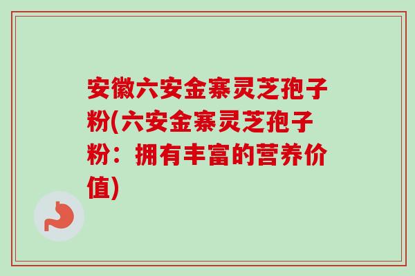 安徽六安金寨灵芝孢子粉(六安金寨灵芝孢子粉：拥有丰富的营养价值)